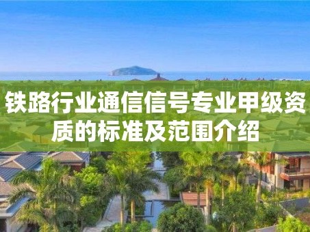 铁路行业通信信号专业甲级资质的标准及范围介绍