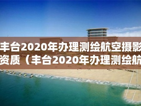 丰台2020年办理测绘航空摄影资质（丰台2020年办理测绘航空摄影资质）
