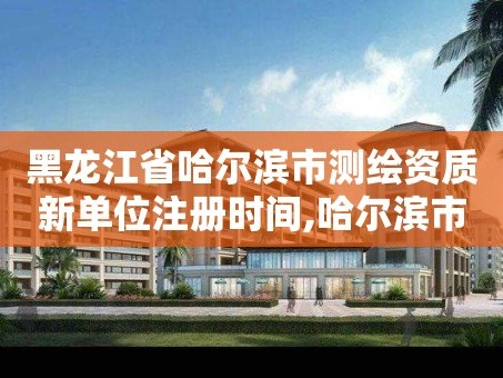 黑龙江省哈尔滨市测绘资质新单位注册时间,哈尔滨市测绘公司。