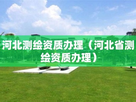 河北测绘资质办理（河北省测绘资质办理）