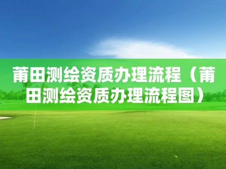 莆田测绘资质办理流程（莆田测绘资质办理流程图）