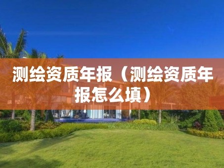 测绘资质年报（测绘资质年报怎么填）