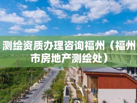 测绘资质办理咨询福州（福州市房地产测绘处）