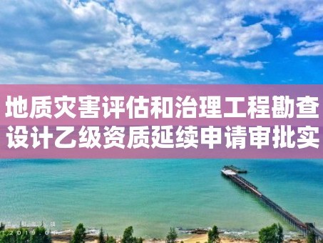 地质灾害评估和治理工程勘查设计乙级资质延续申请审批实施要素
