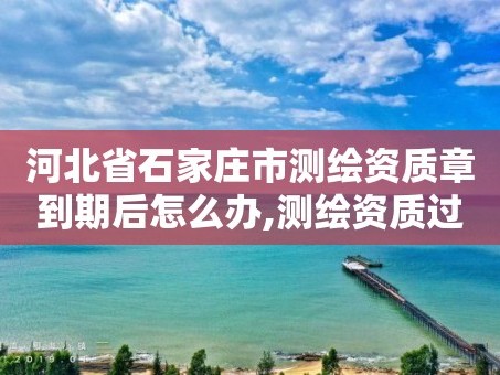河北省石家庄市测绘资质章到期后怎么办,测绘资质过期还能用吗。