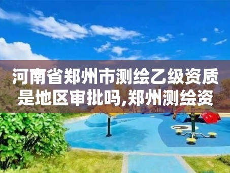 河南省郑州市测绘乙级资质是地区审批吗,郑州测绘资质代办。
