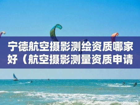 宁德航空摄影测绘资质哪家好（航空摄影测量资质申请）