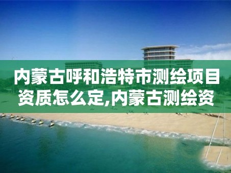 内蒙古呼和浩特市测绘项目资质怎么定,内蒙古测绘资质单位名录