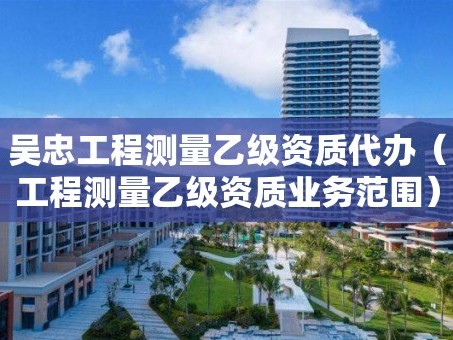 吴忠工程测量乙级资质代办（工程测量乙级资质业务范围）