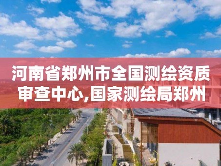 河南省郑州市全国测绘资质审查中心,国家测绘局郑州测绘学校。
