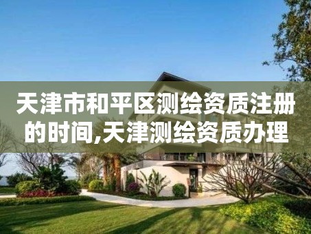 天津市和平区测绘资质注册的时间,天津测绘资质办理