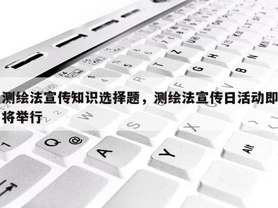 测绘法宣传知识选择题，测绘法宣传日活动即将举行