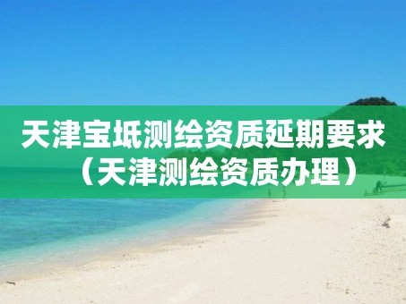 天津宝坻测绘资质延期要求（天津测绘资质办理）