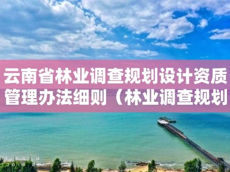 云南省林业调查规划设计资质管理办法细则（林业调查规划资质怎么办理）