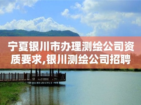 宁夏银川市办理测绘公司资质要求,银川测绘公司招聘信息。