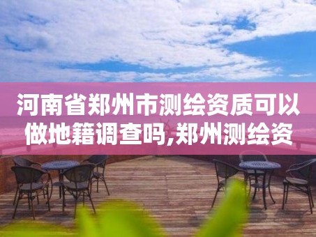河南省郑州市测绘资质可以做地籍调查吗,郑州测绘资质代办。