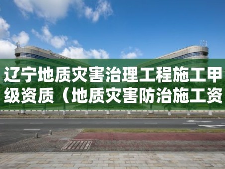 辽宁地质灾害治理工程施工甲级资质（地质灾害防治施工资质等级范围）
