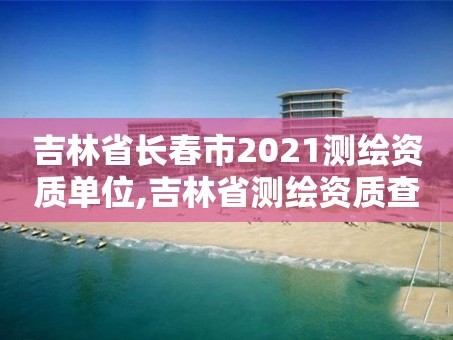 吉林省长春市2021测绘资质单位,吉林省测绘资质查询
