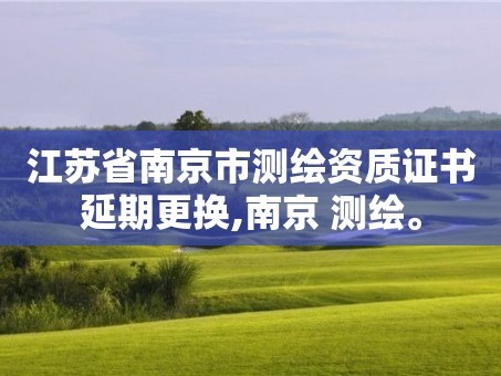 江苏省南京市测绘资质证书延期更换,南京 测绘。