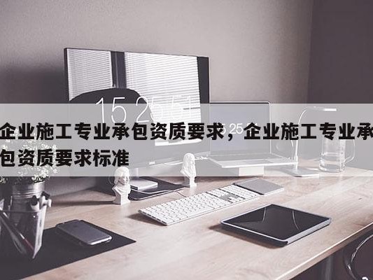 企业施工专业承包资质要求，企业施工专业承包资质要求标准