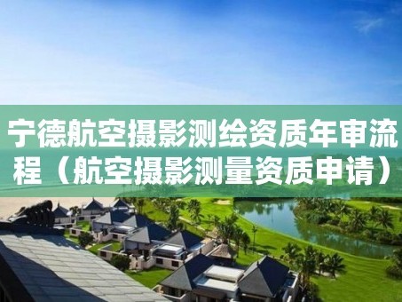 宁德航空摄影测绘资质年审流程（航空摄影测量资质申请）