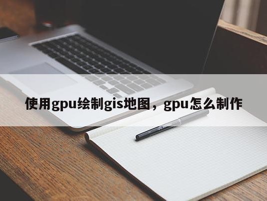 使用gpu绘制gis地图，gpu怎么制作