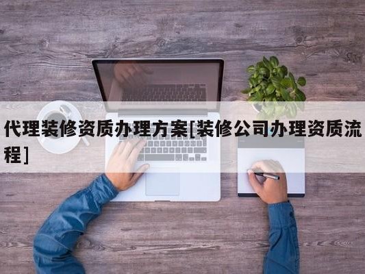 代理装修资质办理方案[装修公司办理资质流程]