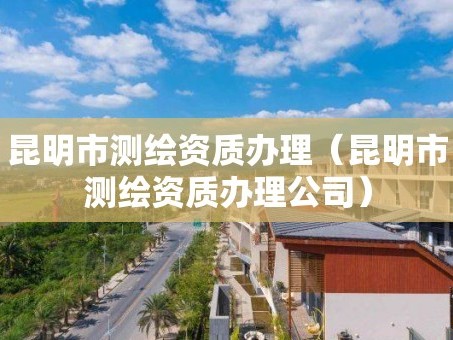 昆明市测绘资质办理（昆明市测绘资质办理公司）