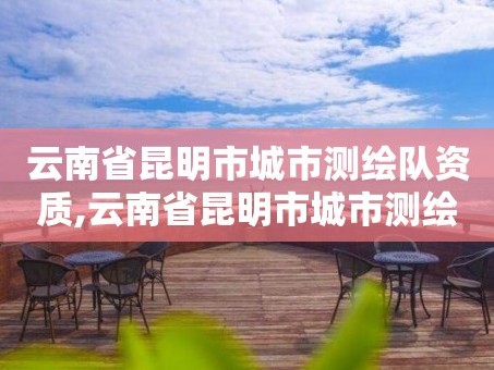 云南省昆明市城市测绘队资质,云南省昆明市城市测绘队资质查询。