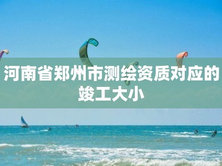 河南省郑州市测绘资质对应的竣工大小