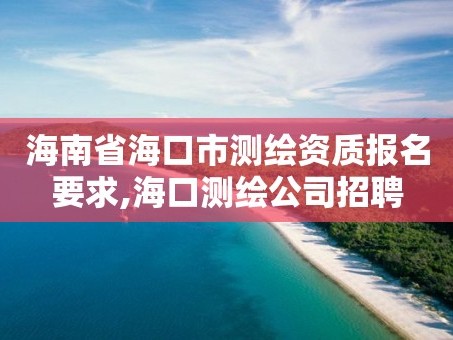 海南省海口市测绘资质报名要求,海口测绘公司招聘