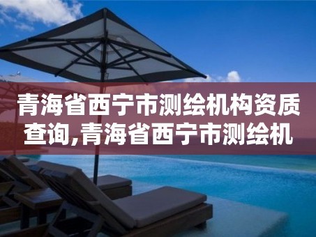 青海省西宁市测绘机构资质查询,青海省西宁市测绘机构资质查询官网
