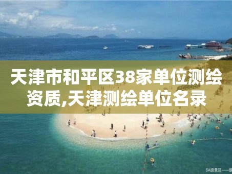 天津市和平区38家单位测绘资质,天津测绘单位名录