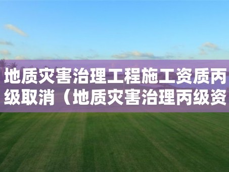 地质灾害治理工程施工资质丙级取消（地质灾害治理丙级资质可承担的项目）