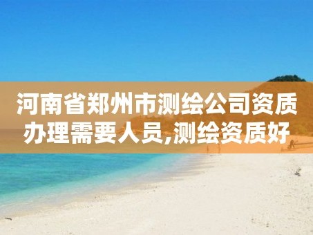 河南省郑州市测绘公司资质办理需要人员,测绘资质好办吗。