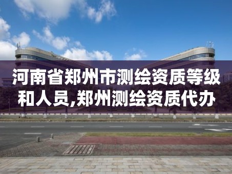河南省郑州市测绘资质等级和人员,郑州测绘资质代办。
