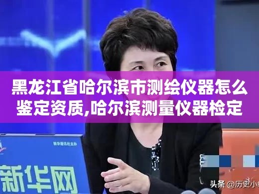 黑龙江省哈尔滨市测绘仪器怎么鉴定资质,哈尔滨测量仪器检定