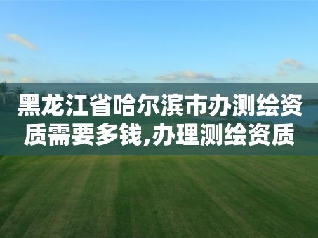黑龙江省哈尔滨市办测绘资质需要多钱,办理测绘资质要求