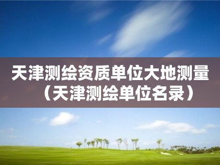 天津测绘资质单位大地测量（天津测绘单位名录）
