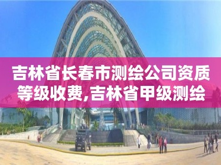 吉林省长春市测绘公司资质等级收费,吉林省甲级测绘资质单位。
