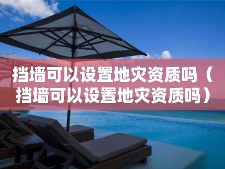 挡墙可以设置地灾资质吗（挡墙可以设置地灾资质吗）