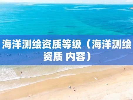 海洋测绘资质等级（海洋测绘资质 内容）