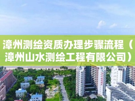漳州测绘资质办理步骤流程（漳州山水测绘工程有限公司）