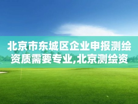 北京市东城区企业申报测绘资质需要专业,北京测绘资质证书代办。