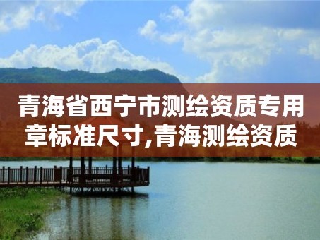 青海省西宁市测绘资质专用章标准尺寸,青海测绘资质办理。