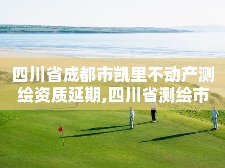 四川省成都市凯里不动产测绘资质延期,四川省测绘市场管理办法。