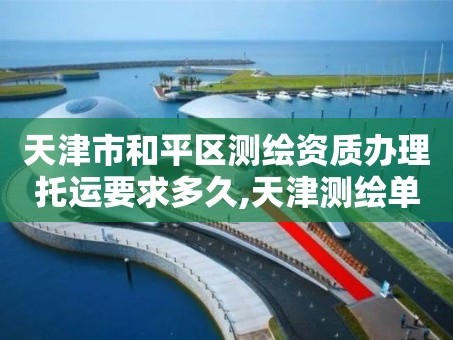 天津市和平区测绘资质办理托运要求多久,天津测绘单位。