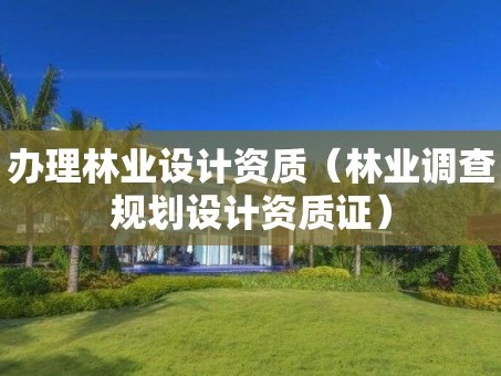 办理林业设计资质（林业调查规划设计资质证）