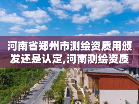 河南省郑州市测绘资质用颁发还是认定,河南测绘资质单位查询。
