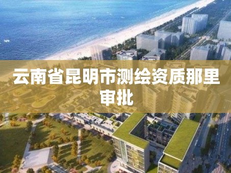 云南省昆明市测绘资质那里审批